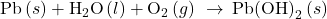 \text{Pb}\left(s\right)+{\text{H}}_{2}\text{O}\left(l\right)+{\text{O}}_{2}\left(g\right)\phantom{\rule{0.2em}{0ex}}\rightarrow\phantom{\rule{0.2em}{0ex}}{\text{Pb(OH)}}_{2}\left(s\right)