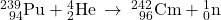 {}_{\phantom{\rule{0.5em}{0ex}}94}^{239}\text{Pu}+{}_{2}^{4}\text{He}\phantom{\rule{0.2em}{0ex}}\rightarrow\phantom{\rule{0.2em}{0ex}}{}_{\phantom{\rule{0.5em}{0ex}}96}^{242}\text{Cm}+{}_{0}^{1}\text{n}