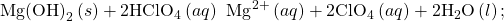 \text{Mg}{\text{(OH)}}_{2}\left(s\right)+2{\text{HClO}}_{4}\left(aq\right)\phantom{\rule{0.2em}{0ex}}⟶\phantom{\rule{0.2em}{0ex}}{\text{Mg}}^{\text{2+}}\left(aq\right)+2{\text{ClO}}_{4}{}^{\text{−}}\left(aq\right)+2{\text{H}}_{2}\text{O}\left(l\right);