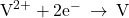 {\text{V}}^{2+}+{\text{2e}}^{-}\phantom{\rule{0.2em}{0ex}}\rightarrow\phantom{\rule{0.2em}{0ex}}\text{V}