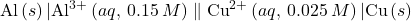 \text{Al}\left(s\right)|{\text{Al}}^{3+}\left(aq,\phantom{\rule{0.2em}{0ex}}0.15\phantom{\rule{0.2em}{0ex}}M\right)\parallel {\text{Cu}}^{2+}\left(aq,\phantom{\rule{0.2em}{0ex}}0.025\phantom{\rule{0.2em}{0ex}}M\right)|\text{Cu}\left(s\right)