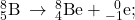 {}_{5}^{8}\text{B}\phantom{\rule{0.2em}{0ex}}\rightarrow\phantom{\rule{0.2em}{0ex}}{}_{4}^{8}\text{B}\text{e}+{}_{-1}^{\phantom{\rule{0.5em}{0ex}}0}\text{e};