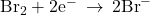 {\text{Br}}_{2}+{\text{2e}}^{-}\phantom{\rule{0.2em}{0ex}}\rightarrow\phantom{\rule{0.2em}{0ex}}{\text{2Br}}^{-}