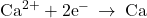 {\text{Ca}}^{2+}+2{\text{e}}^{-}\phantom{\rule{0.2em}{0ex}}\rightarrow\phantom{\rule{0.2em}{0ex}}\text{Ca}