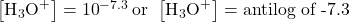 \left[{\text{H}}_{3}{\text{O}}^{\text{+}}\right]={10}^{-7.3}\phantom{\rule{0.2em}{0ex}}\text{or}\phantom{\rule{0.4em}{0ex}}\left[{\text{H}}_{3}{\text{O}}^{\text{+}}\right]=\text{antilog of -7.3}