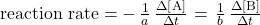 \text{reaction rate}=-\phantom{\rule{0.2em}{0ex}}\frac{1}{a}\phantom{\rule{0.2em}{0ex}}\frac{\Delta\left[\text{A}\right]}{\Delta t}\phantom{\rule{0.1em}{0ex}}=\phantom{\rule{0.1em}{0ex}}\frac{1}{b}\phantom{\rule{0.2em}{0ex}}\frac{\Delta\left[\text{B}\right]}{\Delta t}