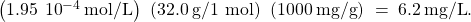 \left(1.95\phantom{\rule{0.2em}{0ex}}×\phantom{\rule{0.2em}{0ex}}{10}^{-4}\phantom{\rule{0.2em}{0ex}}\text{mol/L}\right)\phantom{\rule{0.2em}{0ex}}\left(32.0\phantom{\rule{0.2em}{0ex}}\text{g/1 mol}\right)\phantom{\rule{0.2em}{0ex}}\left(1000\phantom{\rule{0.2em}{0ex}}\text{mg/g}\right)\phantom{\rule{0.2em}{0ex}}=\phantom{\rule{0.2em}{0ex}}6.2\phantom{\rule{0.2em}{0ex}}\text{mg/L}.