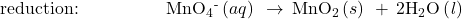 \text{reduction:}\phantom{\rule{5em}{0ex}}{\text{MnO}}_{4}{}^{\text{-}}\left(aq\right)\phantom{\rule{0.2em}{0ex}}\rightarrow\phantom{\rule{0.2em}{0ex}}{\text{MnO}}_{2}\left(s\right)\phantom{\rule{0.2em}{0ex}}+\phantom{\rule{0.2em}{0ex}}2{\text{H}}_{\text{2}}\text{O}\left(\mathit{l}\right)