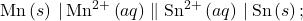 \text{Mn}\left(s\right)\phantom{\rule{0.2em}{0ex}}|\phantom{\rule{0.2em}{0ex}}{\text{Mn}}^{2+}\left(aq\right)\parallel {\text{Sn}}^{2+}\left(aq\right)\phantom{\rule{0.2em}{0ex}}|\phantom{\rule{0.2em}{0ex}}\text{Sn}\left(s\right);