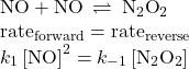 \begin{array}{l}\text{NO}+\text{NO}\phantom{\rule{0.2em}{0ex}}\rightleftharpoons\phantom{\rule{0.2em}{0ex}}{\text{N}}_{2}{\text{O}}_{2}\\ {\text{rate}}_{\text{forward}}={\text{rate}}_{\text{reverse}}\\ {k}_{1}\left[\text{NO}{\right]}^{2}={k}_{-1}\left[{\text{N}}_{2}{\text{O}}_{2}\right]\end{array}