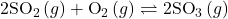 {\text{2SO}}_{2}\left(g\right)+{\text{O}}_{2}\left(g\right)\rightleftharpoons{\text{2SO}}_{3}\left(g\right)