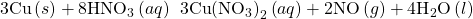 3\text{Cu}\left(s\right)+8{\text{HNO}}_{3}\left(aq\right)\phantom{\rule{0.2em}{0ex}}⟶\phantom{\rule{0.2em}{0ex}}3\text{Cu}{\left({\text{NO}}_{3}\right)}_{2}\left(aq\right)+2\text{NO}\left(g\right)+4{\text{H}}_{2}\text{O}\left(l\right)