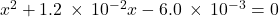 {x}^{\text{2}}+1.2\phantom{\rule{0.2em}{0ex}}\times\phantom{\rule{0.2em}{0ex}}{10}^{-2}x-6.0\phantom{\rule{0.2em}{0ex}}\times\phantom{\rule{0.2em}{0ex}}{10}^{-3}=0