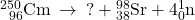 {}_{\phantom{\rule{0.5em}{0ex}}96}^{250}\text{Cm}\phantom{\rule{0.2em}{0ex}}\rightarrow\phantom{\rule{0.2em}{0ex}}\text{?}+{}_{38}^{98}\text{Sr}+4{}_{0}^{1}\text{n}