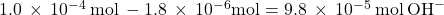 1.0\phantom{\rule{0.2em}{0ex}}\times\phantom{\rule{0.2em}{0ex}}{10}^{-4}\phantom{\rule{0.2em}{0ex}}\text{mol}\phantom{\rule{0.2em}{0ex}}-1.8\phantom{\rule{0.2em}{0ex}}\times\phantom{\rule{0.2em}{0ex}}{10}^{-6}\text{mol}=9.8\phantom{\rule{0.2em}{0ex}}\times\phantom{\rule{0.2em}{0ex}}{10}^{-5}\phantom{\rule{0.2em}{0ex}}\text{mol}\phantom{\rule{0.2em}{0ex}}{\text{OH}}^{-}