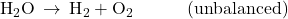 {\text{H}}_{2}\text{O}\phantom{\rule{0.2em}{0ex}}\rightarrow\phantom{\rule{0.2em}{0ex}}{\text{H}}_{2}+{\text{O}}_{2}\phantom{\rule{3em}{0ex}}\text{(unbalanced)}