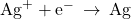 {\text{Ag}}^{+}+{\text{e}}^{-}\phantom{\rule{0.2em}{0ex}}\rightarrow\phantom{\rule{0.2em}{0ex}}\text{Ag}