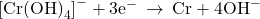 {\left[\text{Cr}{\left(\text{OH}\right)}_{4}\right]}^{-}+3{\text{e}}^{-}\phantom{\rule{0.2em}{0ex}}\rightarrow\phantom{\rule{0.2em}{0ex}}\text{Cr}+4{\text{OH}}^{-}