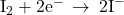 {\text{I}}_{2}+{\text{2e}}^{-}\phantom{\rule{0.2em}{0ex}}\rightarrow\phantom{\rule{0.2em}{0ex}}{\text{2I}}^{-}