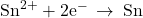 {\text{Sn}}^{2+}+{\text{2e}}^{-}\phantom{\rule{0.2em}{0ex}}\rightarrow\phantom{\rule{0.2em}{0ex}}\text{Sn}