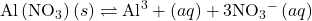 \text{Al}\left({\text{NO}}_{3}\right)\left(s\right)\rightleftharpoons{\text{Al}}^{3}+\left(aq\right)+3{\text{NO}}_{3}{}^{-}\left(aq\right)