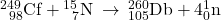 {}_{\phantom{\rule{0.5em}{0ex}}98}^{249}\text{Cf}+{}_{\phantom{\rule{0.5em}{0ex}}7}^{15}\text{N}\phantom{\rule{0.2em}{0ex}}\rightarrow\phantom{\rule{0.2em}{0ex}}{}_{105}^{260}\text{Db}+4{}_{0}^{1}\text{n}