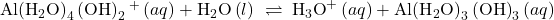 \text{Al}{\left({\text{H}}_{2}\text{O}\right)}_{4}\left({\text{OH}\right)}_{2}{}^{\text{+}}\left(aq\right)+{\text{H}}_{2}\text{O}\left(l\right)\phantom{\rule{0.2em}{0ex}}\rightleftharpoons\phantom{\rule{0.2em}{0ex}}{\text{H}}_{3}{\text{O}}^{\text{+}}\left(aq\right)+\text{Al}{\left({\text{H}}_{2}\text{O}\right)}_{3}\left({\text{OH}\right)}_{3}\left(aq\right)