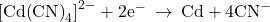 {\left[\text{Cd}{\left(\text{CN}\right)}_{4}\right]}^{2-}+2{\text{e}}^{-}\phantom{\rule{0.2em}{0ex}}\rightarrow\phantom{\rule{0.2em}{0ex}}\text{Cd}+4{\text{CN}}^{-}