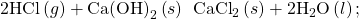 2\text{HCl}\left(g\right)+\text{Ca}{\text{(OH)}}_{2}\left(s\right)\phantom{\rule{0.2em}{0ex}}⟶\phantom{\rule{0.2em}{0ex}}{\text{CaCl}}_{2}\left(s\right)+2{\text{H}}_{2}\text{O}\left(l\right);