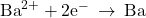 {\text{Ba}}^{2+}+2{\text{e}}^{-}\phantom{\rule{0.2em}{0ex}}\rightarrow\phantom{\rule{0.2em}{0ex}}\text{Ba}