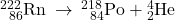 {}_{\phantom{\rule{0.5em}{0ex}}86}^{222}\text{Rn}\phantom{\rule{0.2em}{0ex}}\rightarrow\phantom{\rule{0.2em}{0ex}}{}_{\phantom{\rule{0.5em}{0ex}}84}^{218}\text{Po}+{}_{2}^{4}\text{He}