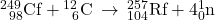 {}_{\phantom{\rule{0.5em}{0ex}}98}^{249}\text{Cf}+{}_{\phantom{\rule{0.5em}{0ex}}6}^{12}\text{C}\phantom{\rule{0.2em}{0ex}}\rightarrow\phantom{\rule{0.2em}{0ex}}{}_{104}^{257}\text{Rf}+4{}_{0}^{1}\text{n}