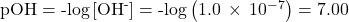 \text{pOH}=\text{-log}\left[{\text{OH}}^{\text{-}}\right]=\text{-log}\left(1.0\phantom{\rule{0.2em}{0ex}}\times\phantom{\rule{0.2em}{0ex}}1{0}^{-7}\right)=7.00