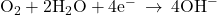 {\text{O}}_{2}+{\text{2H}}_{2}\text{O}+{\text{4e}}^{-}\phantom{\rule{0.2em}{0ex}}\rightarrow\phantom{\rule{0.2em}{0ex}}{\text{4OH}}^{-}