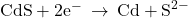 \text{CdS}+2{\text{e}}^{-}\phantom{\rule{0.2em}{0ex}}\rightarrow\phantom{\rule{0.2em}{0ex}}\text{Cd}+{\text{S}}^{2-}