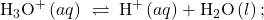 {\text{H}}_{3}{\text{O}}^{\text{+}}\left(aq\right)\phantom{\rule{0.2em}{0ex}}\rightleftharpoons\phantom{\rule{0.2em}{0ex}}{\text{H}}^{\text{+}}\left(aq\right)+{\text{H}}_{2}\text{O}\left(l\right);