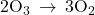 2{\text{O}}_{3}\phantom{\rule{0.2em}{0ex}}\rightarrow\phantom{\rule{0.2em}{0ex}}3{\text{O}}_{2}