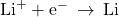 {\text{Li}}^{\text{+}}+{\text{e}}^{-}\phantom{\rule{0.2em}{0ex}}\rightarrow\phantom{\rule{0.2em}{0ex}}\text{Li}