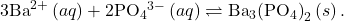 3{\text{Ba}}^{2+}\left(aq\right)+2{\text{PO}}_{4}{}^{3-}\left(aq\right)\rightleftharpoons{\text{Ba}}_{3}{\left({\text{PO}}_{4}\right)}_{2}\left(s\right).