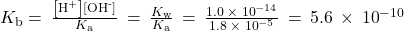 {K}_{\text{b}}=\phantom{\rule{0.2em}{0ex}}\frac{\left[{\text{H}}^{\text{+}}\right]\left[{\text{OH}}^{\text{-}}\right]}{{K}_{\text{a}}}\phantom{\rule{0.2em}{0ex}}=\phantom{\rule{0.2em}{0ex}}\frac{{K}_{\text{w}}}{{K}_{\text{a}}}\phantom{\rule{0.2em}{0ex}}=\phantom{\rule{0.2em}{0ex}}\frac{1.0\phantom{\rule{0.2em}{0ex}}\times\phantom{\rule{0.2em}{0ex}}{10}^{-14}}{1.8\phantom{\rule{0.2em}{0ex}}\times\phantom{\rule{0.2em}{0ex}}{10}^{-5}}\phantom{\rule{0.2em}{0ex}}=\phantom{\rule{0.2em}{0ex}}5.6\phantom{\rule{0.2em}{0ex}}\times\phantom{\rule{0.2em}{0ex}}{10}^{-10}