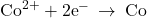 {\text{Co}}^{2+}+2{\text{e}}^{-}\phantom{\rule{0.2em}{0ex}}\rightarrow\phantom{\rule{0.2em}{0ex}}\text{Co}