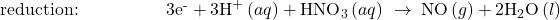 \text{reduction:}\phantom{\rule{5em}{0ex}}3{\text{e}}^{\text{-}}+3{\text{H}}^{\text{+}}\left(aq\right)+{\text{HNO}}_{3}\left(aq\right)\phantom{\rule{0.2em}{0ex}}\rightarrow\phantom{\rule{0.2em}{0ex}}\text{NO}\left(g\right)+{\text{2H}}_{2}\text{O}\left(l\right)