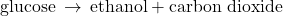 \text{glucose}\phantom{\rule{0.2em}{0ex}}\rightarrow\phantom{\rule{0.2em}{0ex}}\text{ethanol}+\text{carbon dioxide}