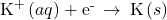 {\text{K}}^{\text{+}}\left(aq\right)+{\text{e}}^{\text{-}}\phantom{\rule{0.2em}{0ex}}\rightarrow\phantom{\rule{0.2em}{0ex}}\text{K}\left(s\right)