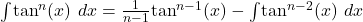 Rendered by QuickLaTeX.com \ds {\int }^{}{\text{tan}}^{n}(x)\phantom{\rule{0.2em}{0ex}}\,dx =\frac{1}{n-1}{\text{tan}}^{n-1}(x)-{\int }^{}{\text{tan}}^{n-2}(x)\phantom{\rule{0.2em}{0ex}}\,dx