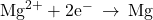 {\text{Mg}}^{2+}+{\text{2e}}^{-}\phantom{\rule{0.2em}{0ex}}\rightarrow\phantom{\rule{0.2em}{0ex}}\text{Mg}