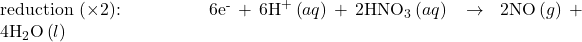 \text{reduction (×2):}\phantom{\rule{5em}{0ex}}6}{\text{e}}^{\text{-}}+6}{\text{H}}^{\text{+}}\left(aq\right)+2{\text{HNO}}_{3}\left(aq\right)\phantom{\rule{0.2em}{0ex}}\rightarrow\phantom{\rule{0.2em}{0ex}}2\text{NO}\left(g\right)+4{\text{H}}_{\text{2}}\text{O}\left(l\right)