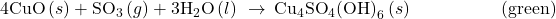 \text{4CuO}\left(s\right)+{\text{SO}}_{3}\left(g\right)+{\text{3H}}_{2}\text{O}\left(l\right)\phantom{\rule{0.2em}{0ex}}\rightarrow\phantom{\rule{0.2em}{0ex}}{\text{Cu}}_{4}{\text{SO}}_{4}{\text{(OH)}}_{6}\left(s\right)\phantom{\rule{5em}{0ex}}\text{(green)}