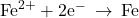 {\text{Fe}}^{2+}+2{\text{e}}^{-}\phantom{\rule{0.2em}{0ex}}\rightarrow\phantom{\rule{0.2em}{0ex}}\text{Fe}