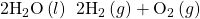 2{\text{H}}_{2}\text{O}\left(l\right)\phantom{\rule{0.2em}{0ex}}⟶\phantom{\rule{0.2em}{0ex}}2{\text{H}}_{2}\left(g\right)+{\text{O}}_{2}\left(g\right)